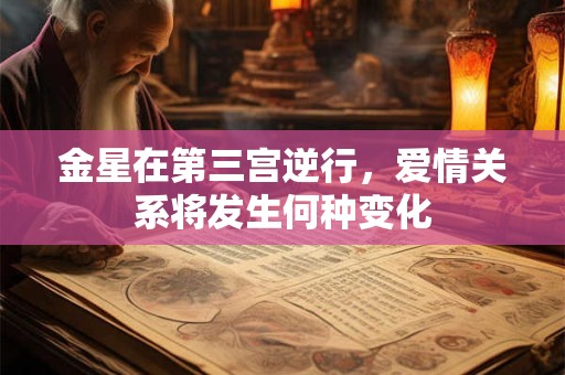 金星在第三宫逆行，爱情关系将发生何种变化