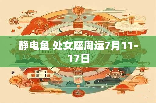 静电鱼 处女座周运7月11-17日