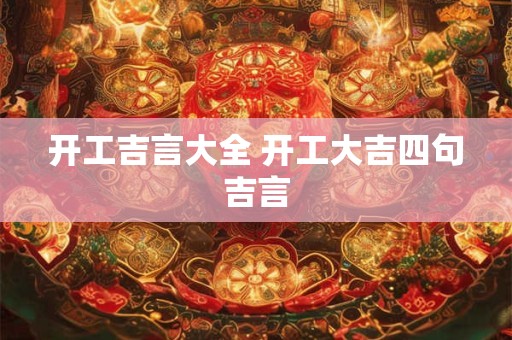 开工吉言大全 开工大吉四句吉言