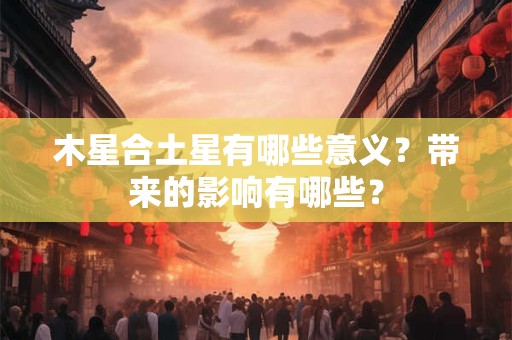 木星合土星有哪些意义？带来的影响有哪些？