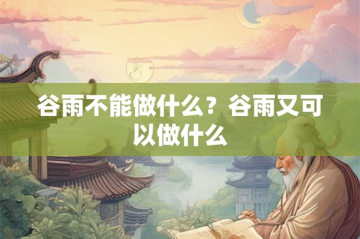 谷雨不能做什么？谷雨又可以做什么