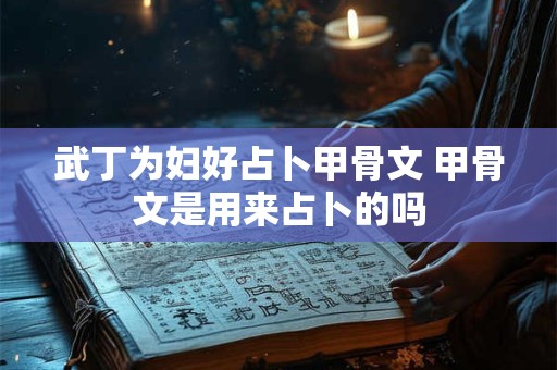 武丁为妇好占卜甲骨文 甲骨文是用来占卜的吗