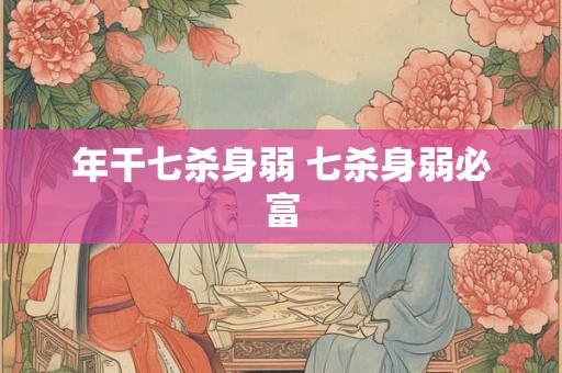年干七杀身弱 七杀身弱必富