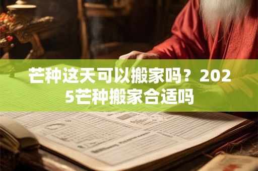 芒种这天可以搬家吗？2025芒种搬家合适吗