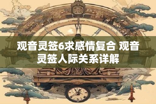 观音灵签6求感情复合 观音灵签人际关系详解