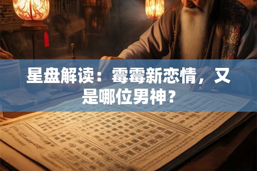 星盘解读：霉霉新恋情，又是哪位男神？