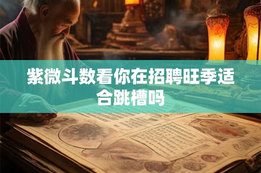 紫微斗数看你在招聘旺季适合跳槽吗