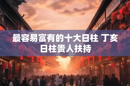 最容易富有的十大日柱 丁亥日柱贵人扶持