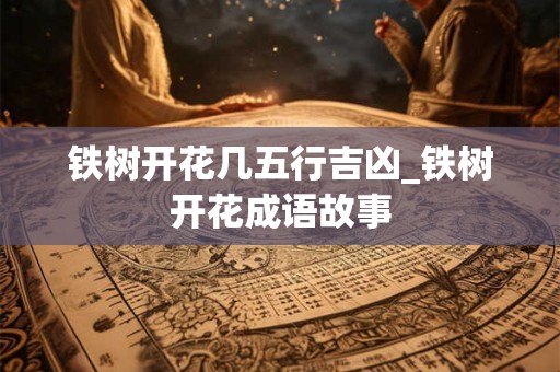 铁树开花几五行吉凶_铁树开花成语故事