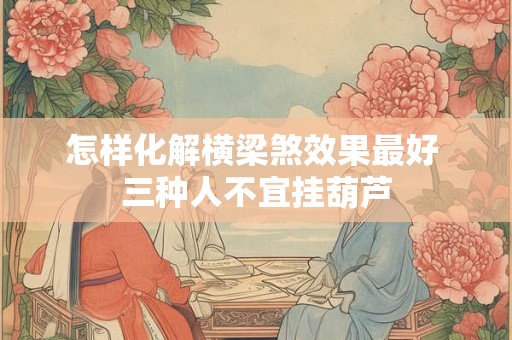 怎样化解横梁煞效果最好 三种人不宜挂葫芦