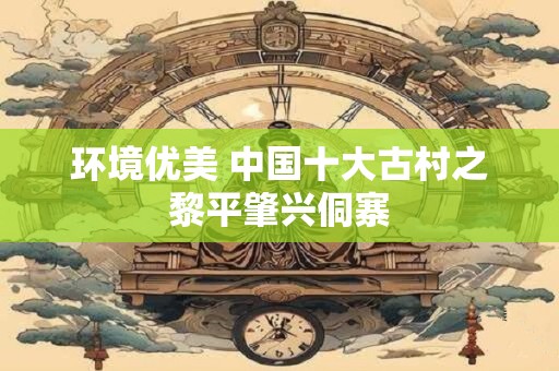 环境优美 中国十大古村之黎平肇兴侗寨