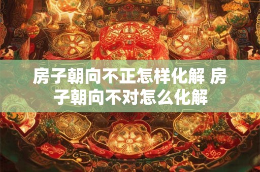 房子朝向不正怎样化解 房子朝向不对怎么化解