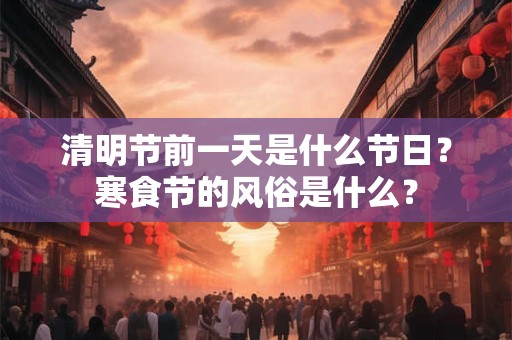 清明节前一天是什么节日？寒食节的风俗是什么？