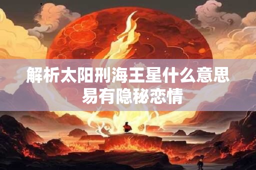 解析太阳刑海王星什么意思  易有隐秘恋情