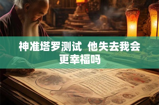 神准塔罗测试  他失去我会更幸福吗