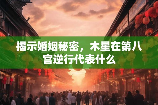 揭示婚姻秘密，木星在第八宫逆行代表什么