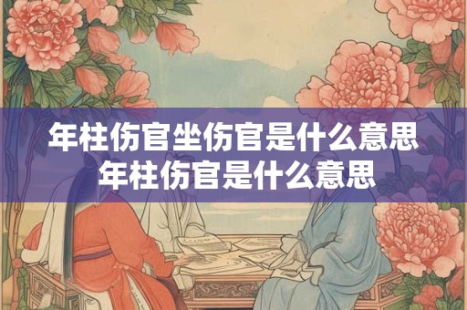 年柱伤官坐伤官是什么意思 年柱伤官是什么意思