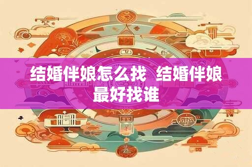 结婚伴娘怎么找  结婚伴娘最好找谁