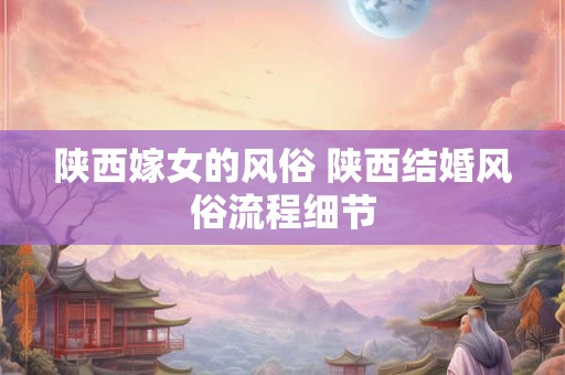 陕西嫁女的风俗 陕西结婚风俗流程细节