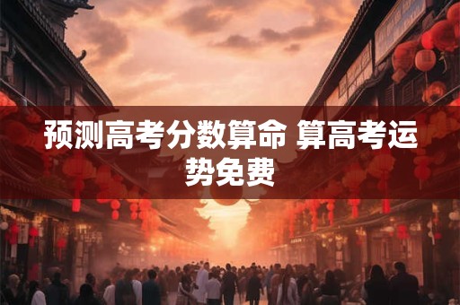 预测高考分数算命 算高考运势免费
