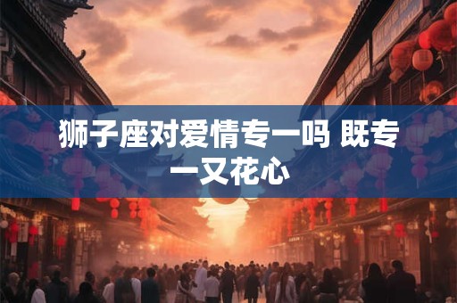 狮子座对爱情专一吗 既专一又花心