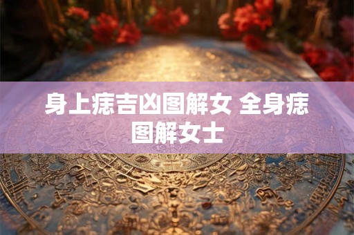 身上痣吉凶图解女 全身痣图解女士