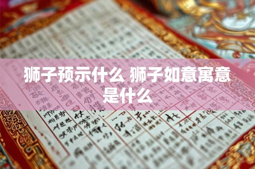 狮子预示什么 狮子如意寓意是什么