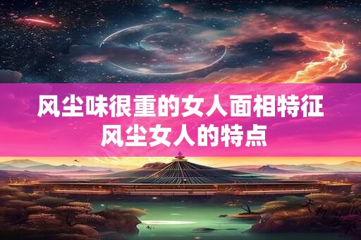 详细阅读:风尘味很重的女人面相特征 风尘女人的特点 风尘味很重的女人面相特征 风尘女人的特点