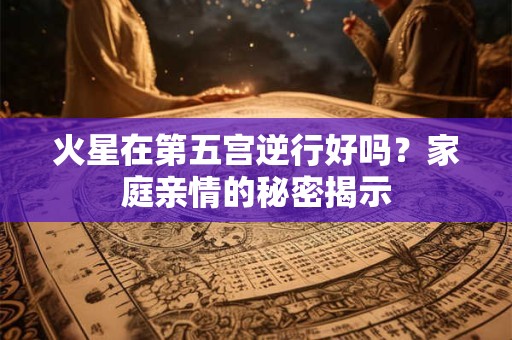 火星在第五宫逆行好吗？家庭亲情的秘密揭示
