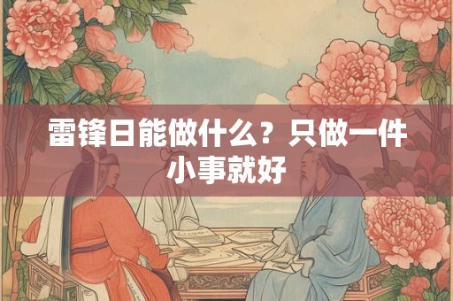 雷锋日能做什么？只做一件小事就好