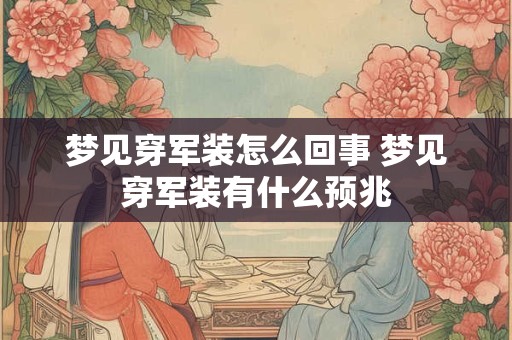 梦见穿军装怎么回事 梦见穿军装有什么预兆