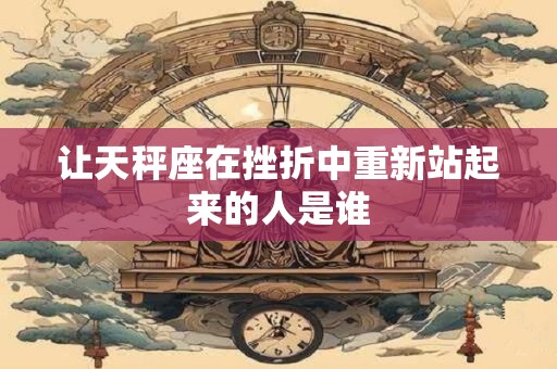 让天秤座在挫折中重新站起来的人是谁