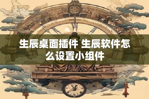 生辰桌面插件 生辰软件怎么设置小组件