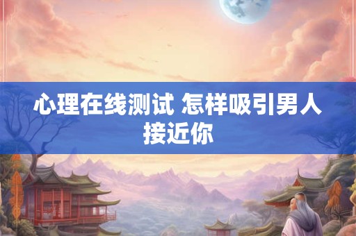心理在线测试 怎样吸引男人接近你