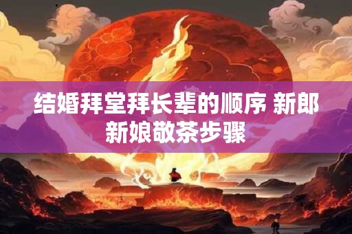 结婚拜堂拜长辈的顺序 新郎新娘敬茶步骤