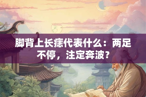 脚背上长痣代表什么：两足不停，注定奔波？