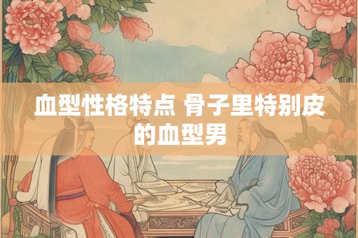 血型性格特点 骨子里特别皮的血型男