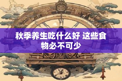 秋季养生吃什么好 这些食物必不可少