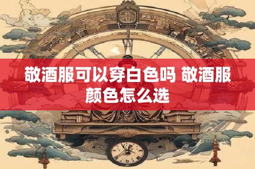 敬酒服可以穿白色吗 敬酒服颜色怎么选