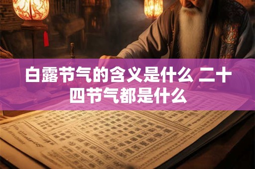 白露节气的含义是什么 二十四节气都是什么