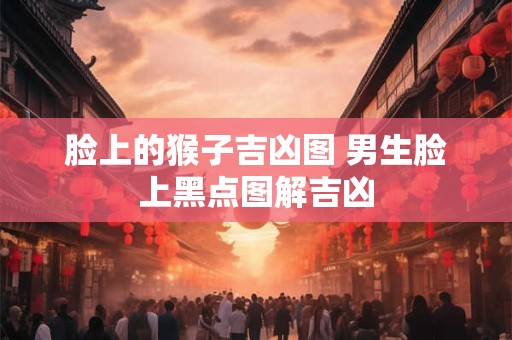 脸上的猴子吉凶图 男生脸上黑点图解吉凶