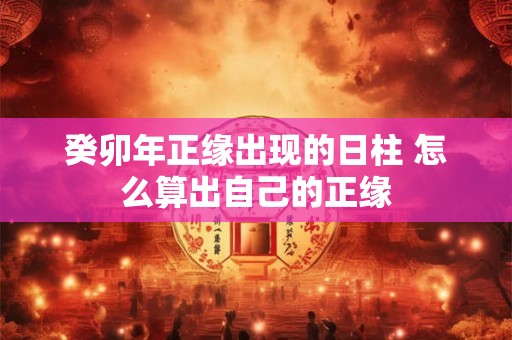 癸卯年正缘出现的日柱 怎么算出自己的正缘