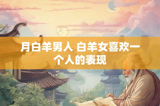 月白羊男人 白羊女喜欢一个人的表现