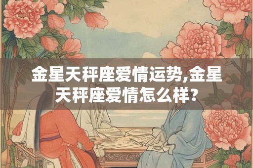 金星天秤座爱情运势,金星天秤座爱情怎么样？