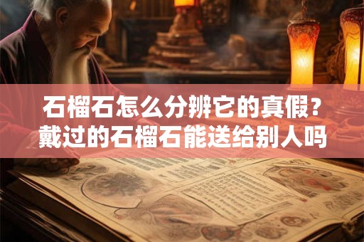 石榴石怎么分辨它的真假？戴过的石榴石能送给别人吗