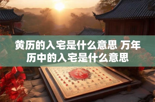黄历的入宅是什么意思 万年历中的入宅是什么意思