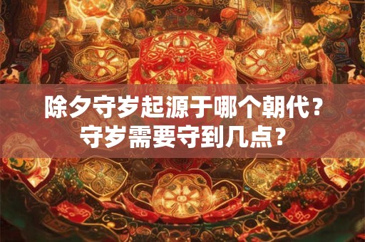 除夕守岁起源于哪个朝代？守岁需要守到几点？