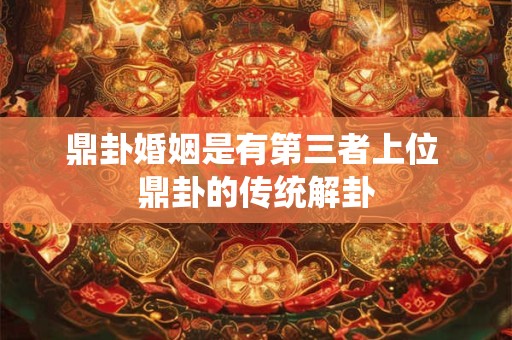 鼎卦婚姻是有第三者上位 鼎卦的传统解卦