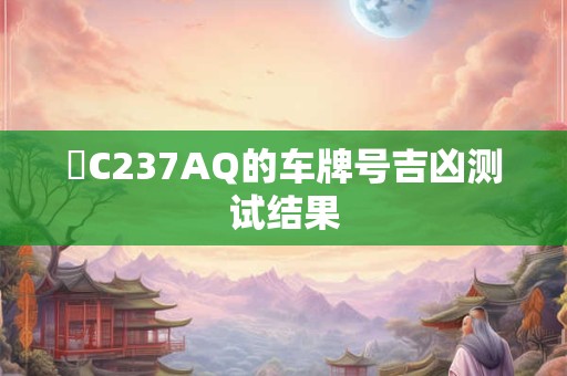 魯C237AQ的车牌号吉凶测试结果 魯C237AQ的车牌号吉凶测试结果
