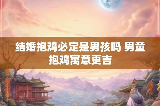 结婚抱鸡必定是男孩吗 男童抱鸡寓意更吉